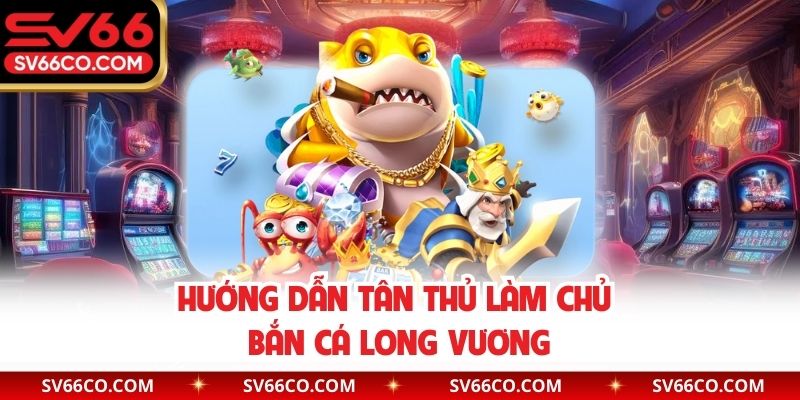 Hướng dẫn tân thủ làm chủ bắn cá Long Vương