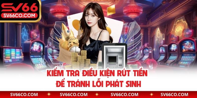 Kiểm tra điều kiện rút tiền để tránh lỗi phát sinh